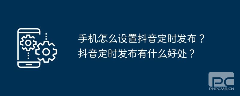 手机怎么设置抖音定时发布？抖音定时发布有什么好处？