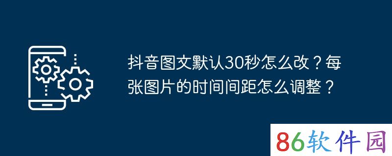 抖音图文默认30秒怎么改？每张图片的时间间距怎么调整？