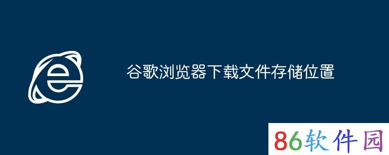 谷歌浏览器下载文件存储位置