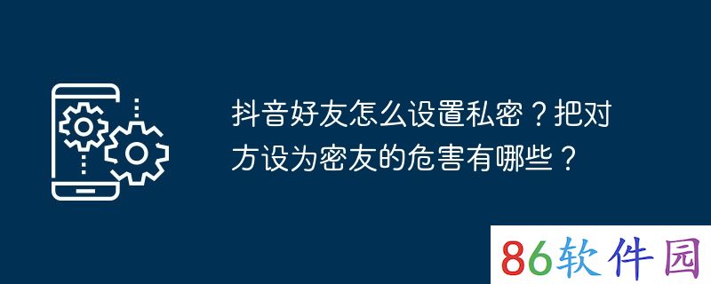 抖音好友怎么设置私密？把对方设为密友的危害有哪些？