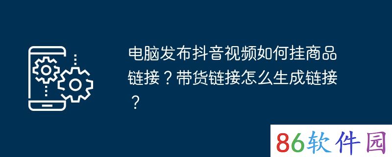 电脑发布抖音视频如何挂商品链接？带货链接怎么生成链接？