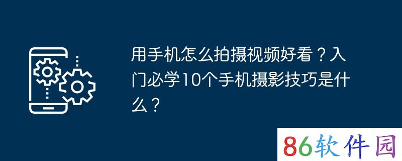 用手机怎么拍摄视频好看？入门必学10个手机摄影技巧是什么？