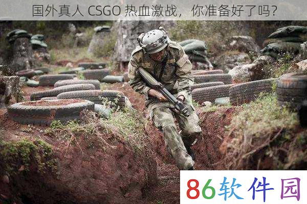 国外真人 CSGO 热血激战，你准备好了吗？