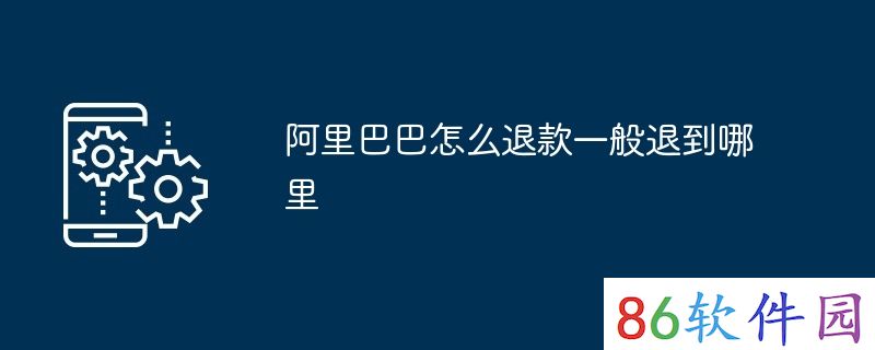 阿里巴巴怎么退款一般退到哪里