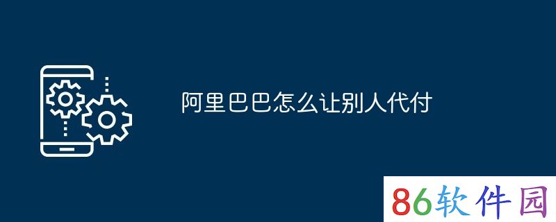 阿里巴巴怎么让别人代付