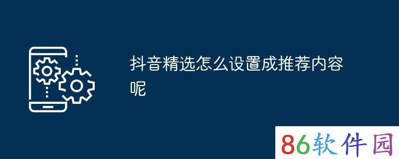 抖音精选怎么设置成推荐内容呢